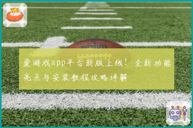 爱游戏app平台新版上线！全新功能亮点与安装教程攻略详解