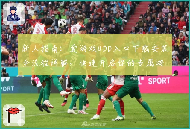 新人指南：爱游戏app入口下载安装全流程详解，快速开启你的专属游戏之旅