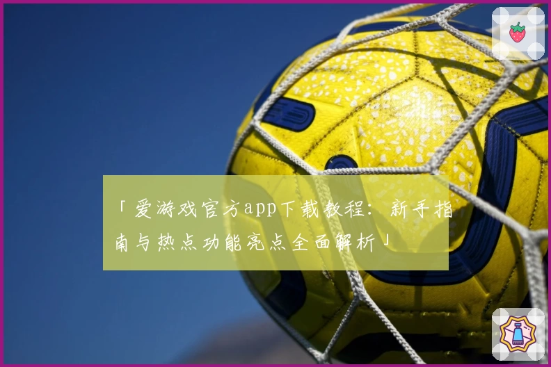 「爱游戏官方app下载教程：新手指南与热点功能亮点全面解析」