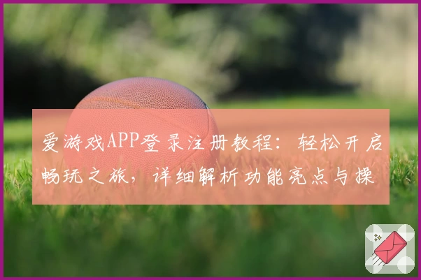 爱游戏APP登录注册教程：轻松开启畅玩之旅，详细解析功能亮点与操作步骤