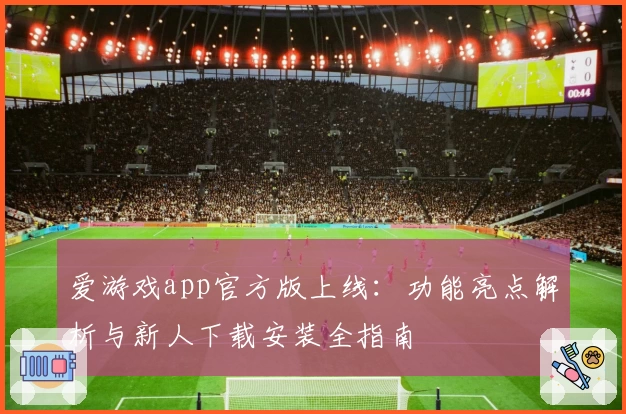 爱游戏app官方版上线：功能亮点解析与新人下载安装全指南