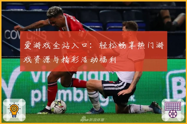 爱游戏全站入口：轻松畅享热门游戏资源与精彩活动福利