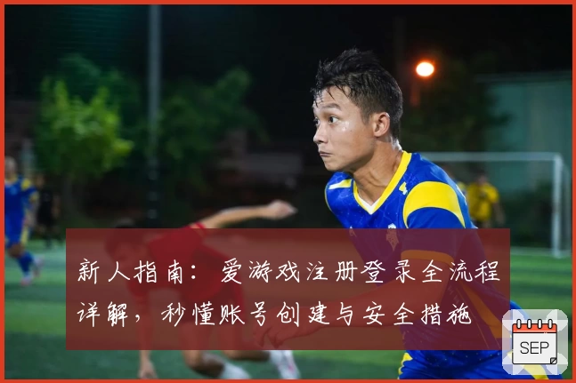 新人指南：爱游戏注册登录全流程详解，秒懂账号创建与安全措施