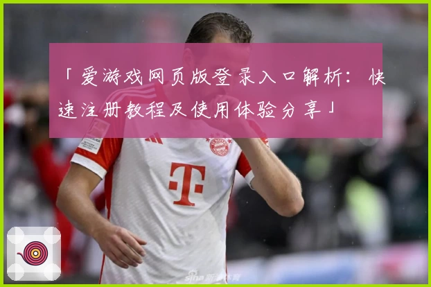 「爱游戏网页版登录入口解析：快速注册教程及使用体验分享」