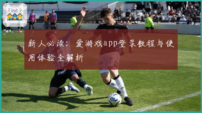 新人必读：爱游戏app登录教程与使用体验全解析
