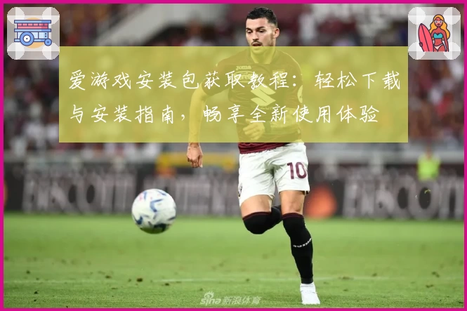 爱游戏安装包获取教程：轻松下载与安装指南，畅享全新使用体验