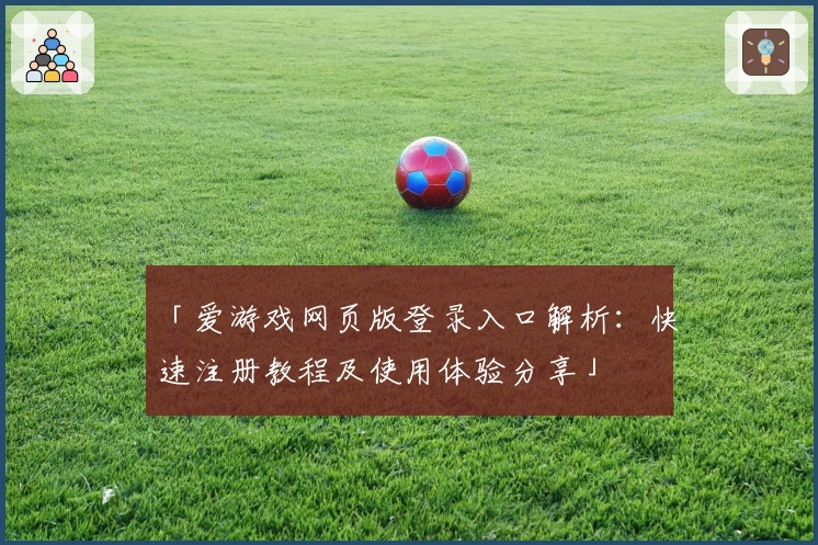 「爱游戏网页版登录入口解析：快速注册教程及使用体验分享」