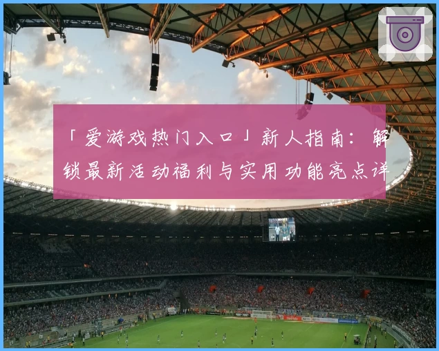 「爱游戏热门入口」新人指南：解锁最新活动福利与实用功能亮点详解