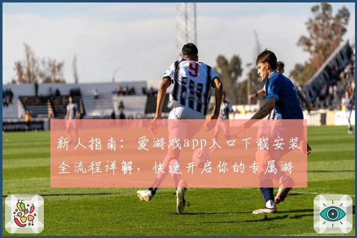 新人指南：爱游戏app入口下载安装全流程详解，快速开启你的专属游戏之旅