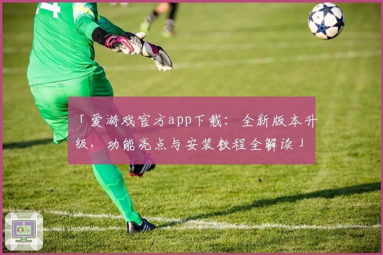 「爱游戏官方app下载：全新版本升级，功能亮点与安装教程全解读」