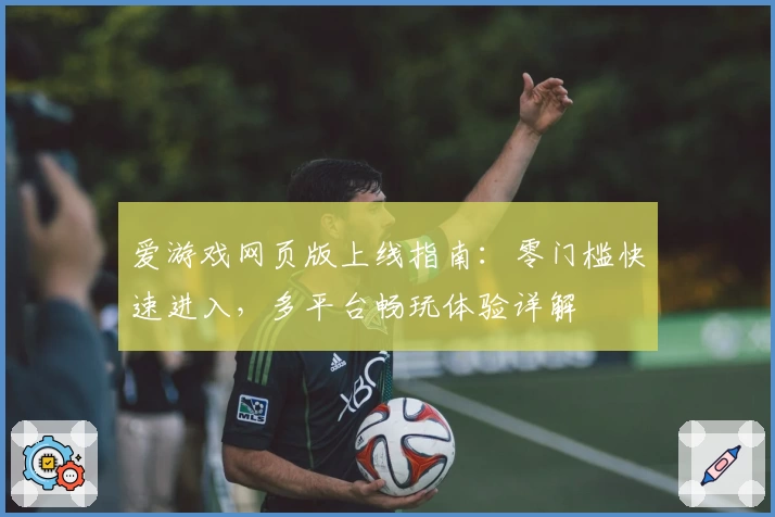 爱游戏网页版上线指南：零门槛快速进入，多平台畅玩体验详解