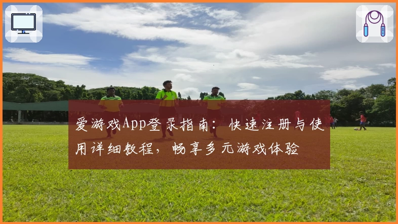 爱游戏App登录指南：快速注册与使用详细教程，畅享多元游戏体验