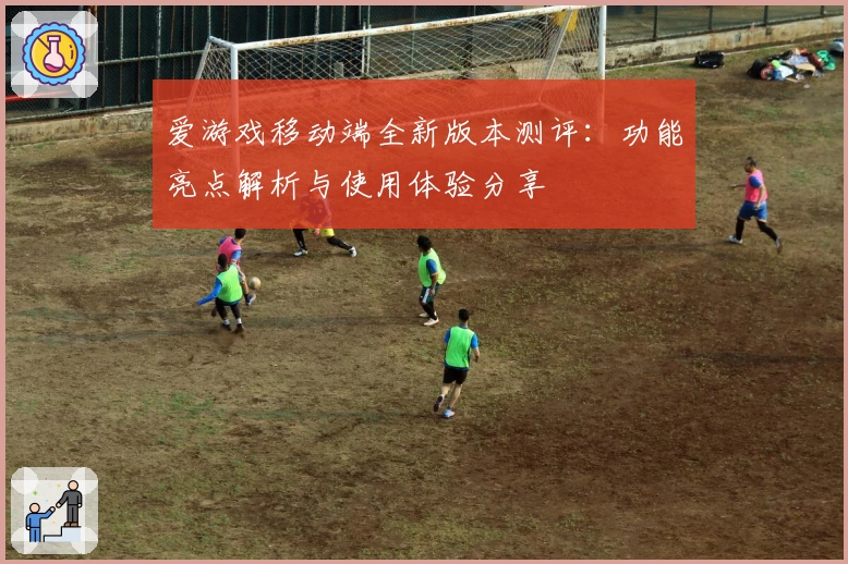 爱游戏移动端全新版本测评：功能亮点解析与使用体验分享