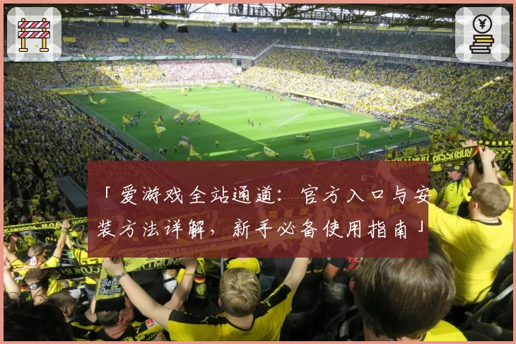 「爱游戏全站通道：官方入口与安装方法详解，新手必备使用指南」