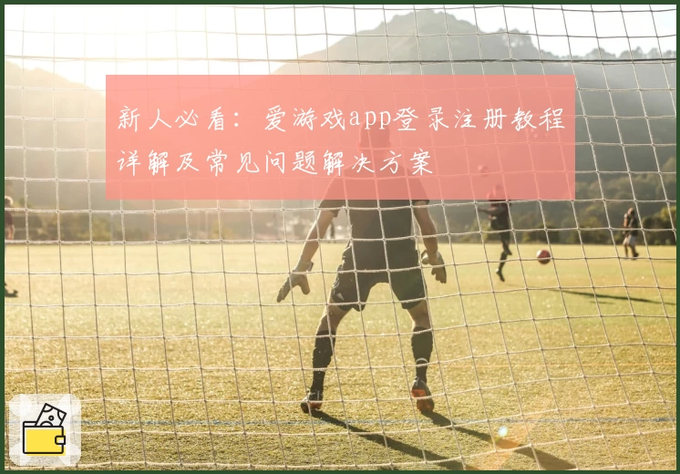新人必看：爱游戏app登录注册教程详解及常见问题解决方案