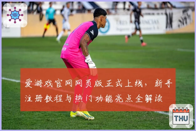 爱游戏官网网页版正式上线，新手注册教程与热门功能亮点全解读