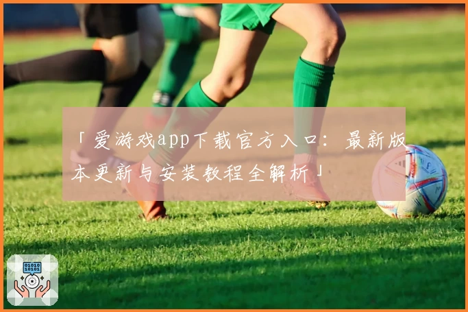 「爱游戏app下载官方入口：最新版本更新与安装教程全解析」
