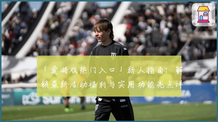 「爱游戏热门入口」新人指南：解锁最新活动福利与实用功能亮点详解