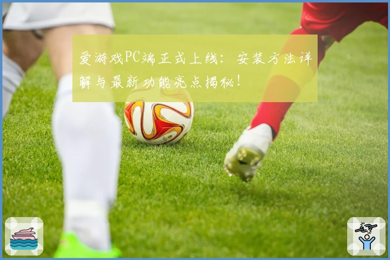 爱游戏PC端正式上线：安装方法详解与最新功能亮点揭秘！