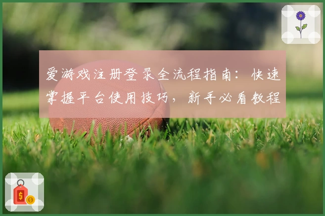 爱游戏注册登录全流程指南：快速掌握平台使用技巧，新手必看教程