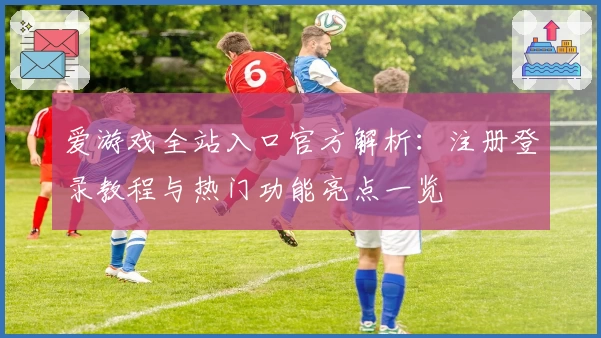 爱游戏全站入口官方解析：注册登录教程与热门功能亮点一览