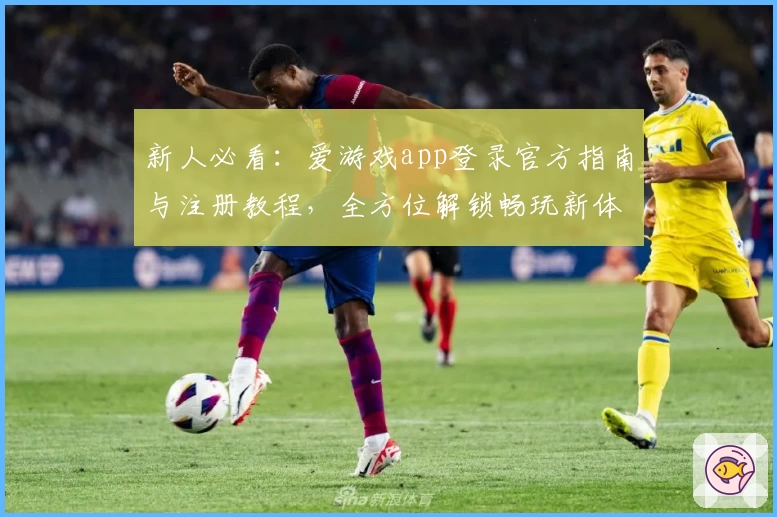 新人必看：爱游戏app登录官方指南与注册教程，全方位解锁畅玩新体验