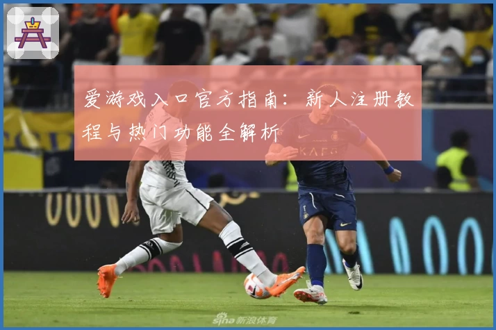 爱游戏入口官方指南：新人注册教程与热门功能全解析