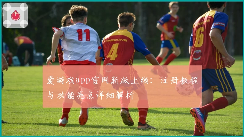 爱游戏app官网新版上线：注册教程与功能亮点详细解析