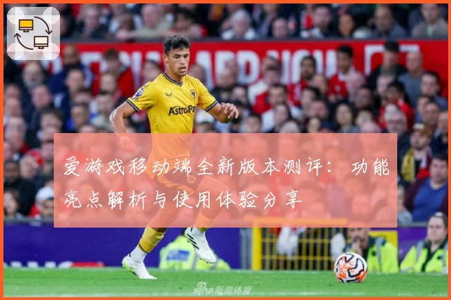 爱游戏移动端全新版本测评：功能亮点解析与使用体验分享