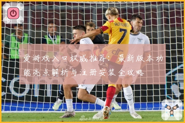 爱游戏入口权威推荐：最新版本功能亮点解析与注册安装全攻略