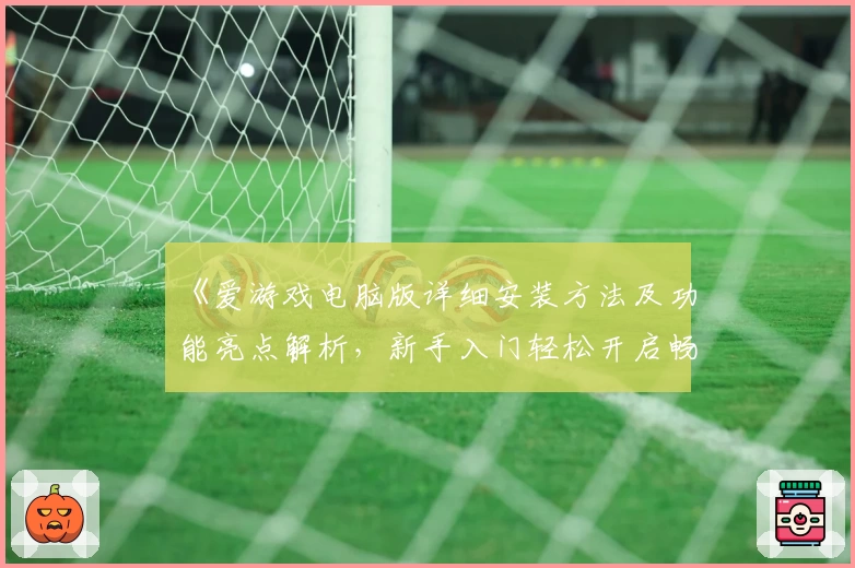 《爱游戏电脑版详细安装方法及功能亮点解析，新手入门轻松开启畅玩之旅》