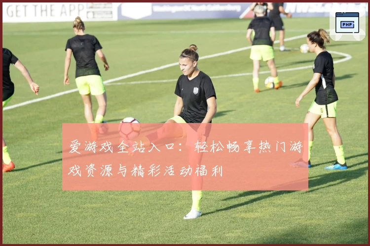 爱游戏全站入口：轻松畅享热门游戏资源与精彩活动福利