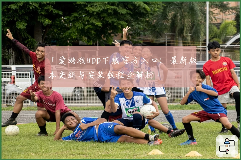 「爱游戏app下载官方入口：最新版本更新与安装教程全解析」