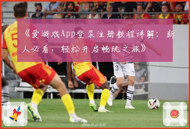 《爱游戏App登录注册教程详解：新人必看，轻松开启畅玩之旅》