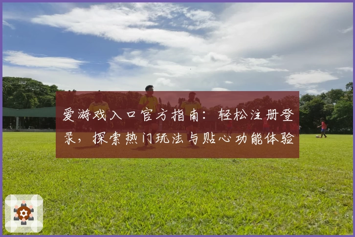 爱游戏入口官方指南：轻松注册登录，探索热门玩法与贴心功能体验