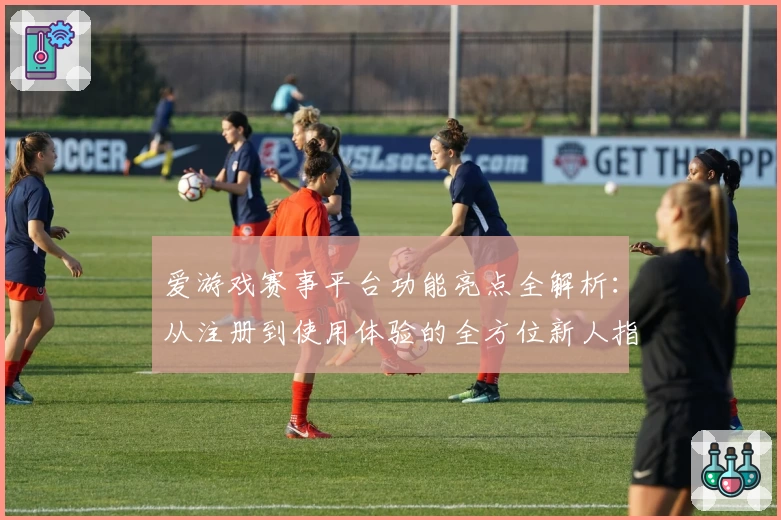 爱游戏赛事平台功能亮点全解析：从注册到使用体验的全方位新人指南