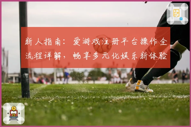 新人指南：爱游戏注册平台操作全流程详解，畅享多元化娱乐新体验