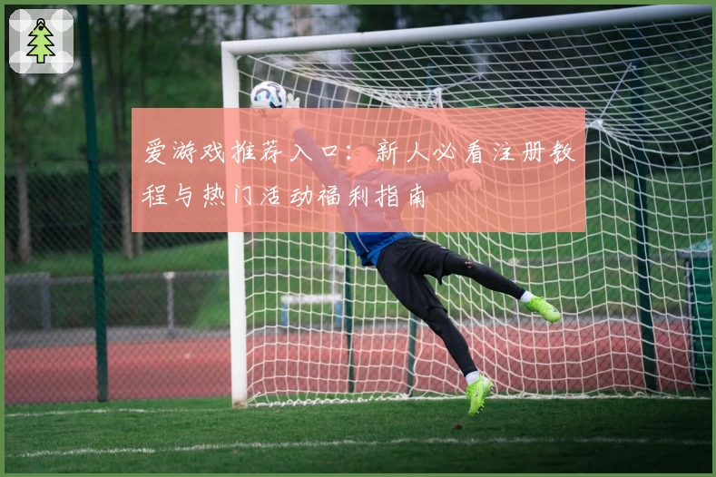 爱游戏推荐入口：新人必看注册教程与热门活动福利指南
