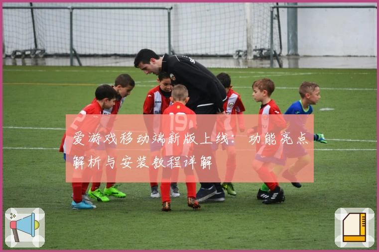 爱游戏移动端新版上线：功能亮点解析与安装教程详解
