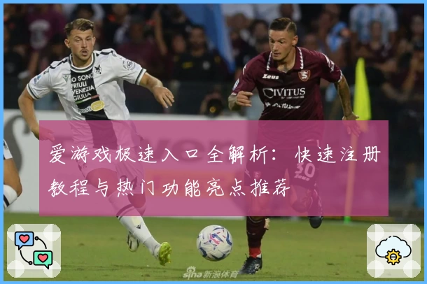 爱游戏极速入口全解析：快速注册教程与热门功能亮点推荐