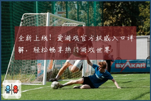 全新上线！爱游戏官方权威入口详解，轻松畅享热门游戏世界