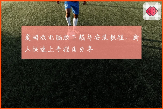 爱游戏电脑版下载与安装教程，新人快速上手指南分享