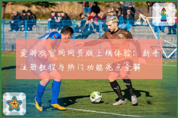 爱游戏官网网页版上线体验：新手注册教程与热门功能亮点全解