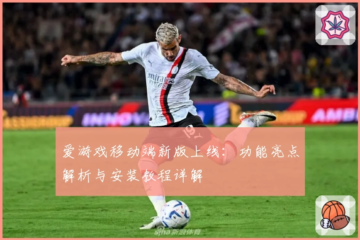 爱游戏移动端新版上线：功能亮点解析与安装教程详解