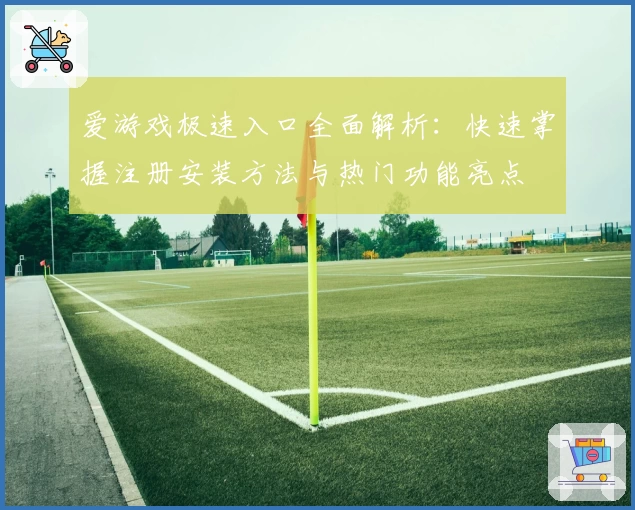 爱游戏极速入口全面解析：快速掌握注册安装方法与热门功能亮点