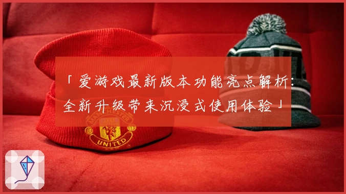 「爱游戏最新版本功能亮点解析：全新升级带来沉浸式使用体验」