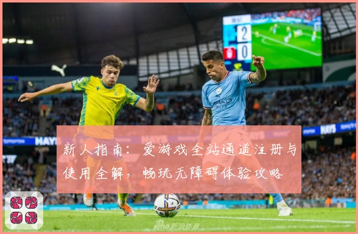 新人指南：爱游戏全站通道注册与使用全解，畅玩无障碍体验攻略