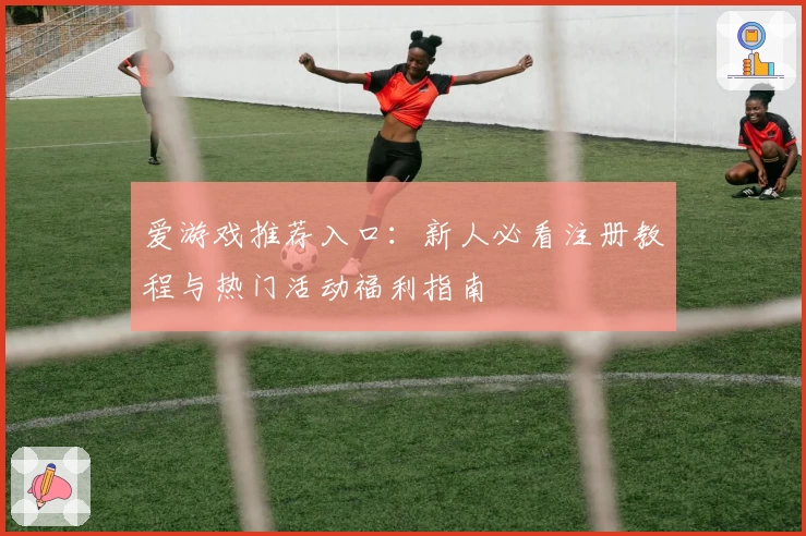 爱游戏推荐入口：新人必看注册教程与热门活动福利指南
