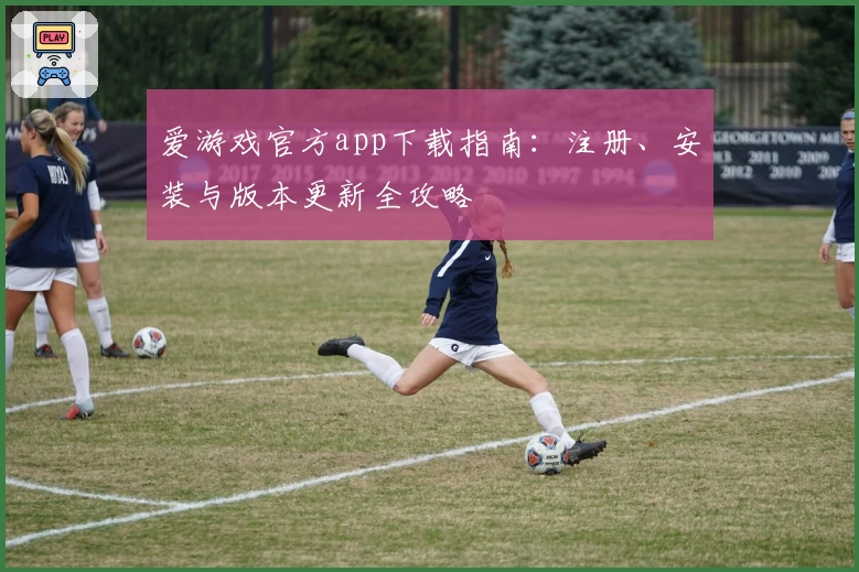 爱游戏官方app下载指南：注册、安装与版本更新全攻略