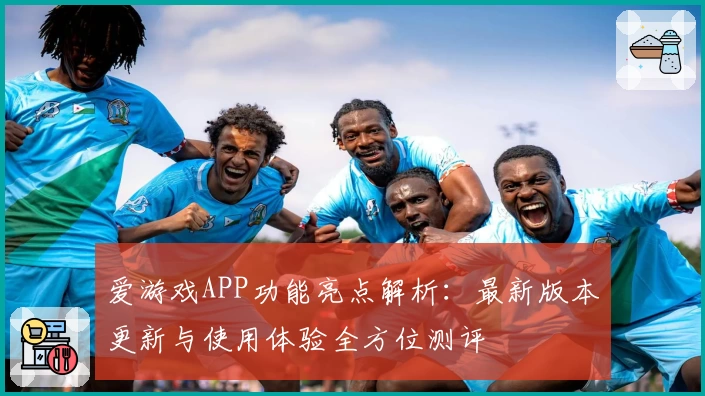 爱游戏APP功能亮点解析：最新版本更新与使用体验全方位测评